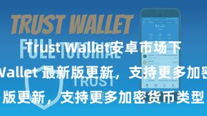 Trust Wallet安卓市场下载 Trust Wallet 最新版更新，支持更多加密货币类型