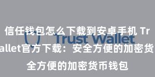 信任钱包怎么下载到安卓手机 Trust Wallet官方下载：安全方便的加密货币钱包