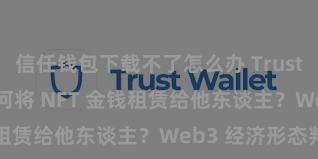 信任钱包下载不了怎么办 Trust Wallet 奈何将 NFT 金钱租赁给他东谈主？Web3 经济形态判辨