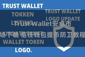 Trust Wallet安卓市场下载 信任钱包提币防卫教程